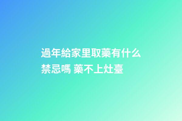 過年給家里取藥有什么禁忌嗎 藥不上灶臺